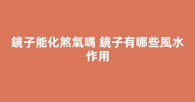 鏡子能化煞氣嗎 鏡子有哪些風水作用